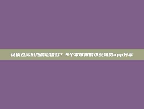 负债过高仍然能够借款？5个零审核的小额网贷app分享