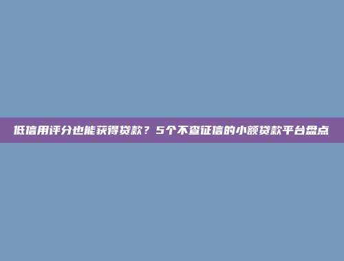 低信用评分也能获得贷款？5个不查征信的小额贷款平台盘点