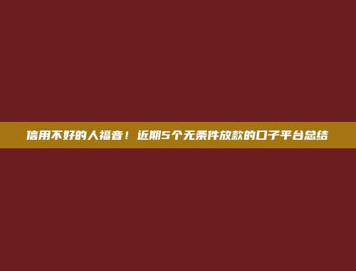 信用不好的人福音！近期5个无条件放款的口子平台总结