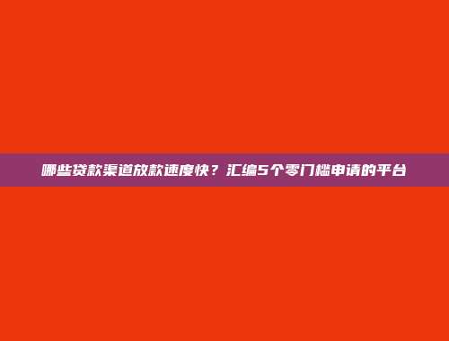 哪些贷款渠道放款速度快？汇编5个零门槛申请的平台