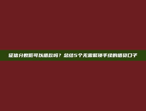 征信分数低可以借款吗？总结5个无需繁琐手续的借贷口子