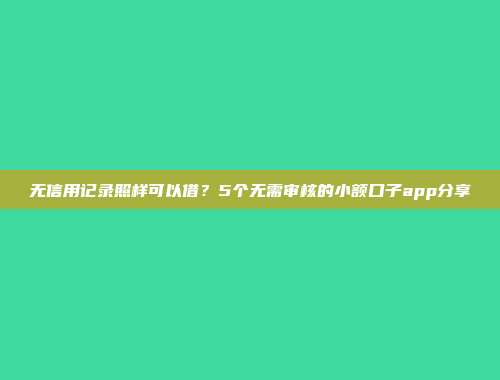 无信用记录照样可以借？5个无需审核的小额口子app分享