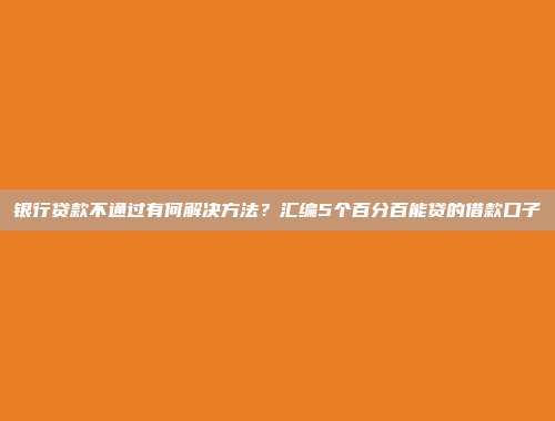 银行贷款不通过有何解决方法？汇编5个百分百能贷的借款口子