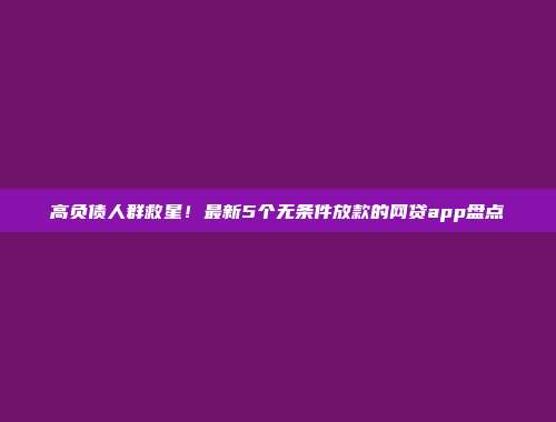 高负债人群救星！最新5个无条件放款的网贷app盘点