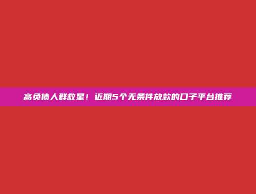 高负债人群救星！近期5个无条件放款的口子平台推荐