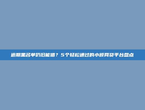 逾期黑名单仍旧能借？5个轻松通过的小额网贷平台盘点