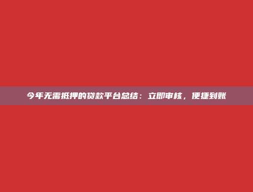 今年无需抵押的贷款平台总结：立即审核，便捷到账