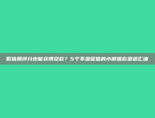 低信用评分也能获得贷款？5个不查征信的小额借款渠道汇编