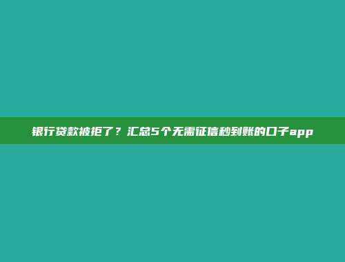 银行贷款被拒了？汇总5个无需征信秒到账的口子app