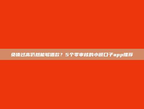 负债过高仍然能够借款？5个零审核的小额口子app推荐