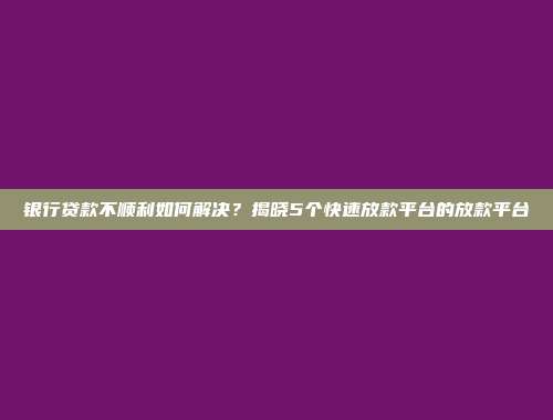 银行贷款不顺利如何解决？揭晓5个快速放款平台的放款平台