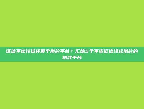 征信不佳该选择哪个借款平台？汇编5个不查征信轻松借款的贷款平台