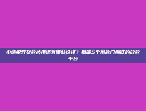 申请银行贷款被拒还有哪些选择？揭晓5个借款门槛低的放款平台