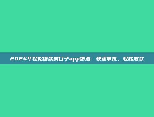 2024年轻松借款的口子app精选：快速审批，轻松放款