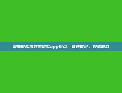 最新轻松借款的贷款app盘点：快速审批，轻松放款