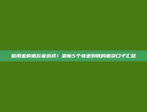 信用差的借款者选择！最新5个快速到账的借贷口子汇总