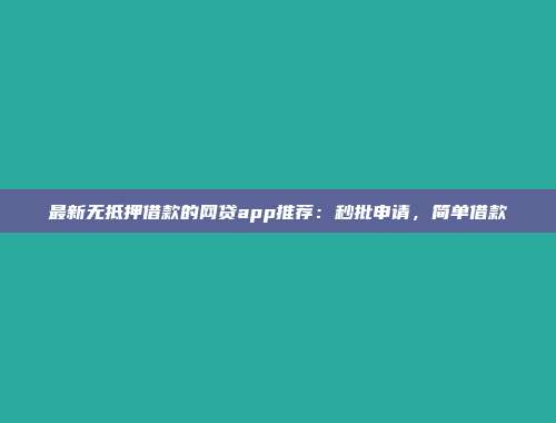 最新无抵押借款的网贷app推荐：秒批申请，简单借款