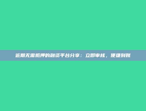 近期无需抵押的融资平台分享：立即审核，便捷到账