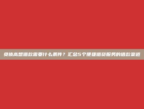 负债高想借款需要什么条件？汇总5个便捷借贷服务的借款渠道