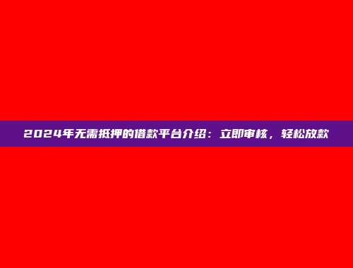 2024年无需抵押的借款平台介绍：立即审核，轻松放款