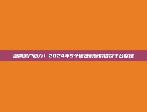 逾期黑户助力！2024年5个便捷到账的借贷平台整理