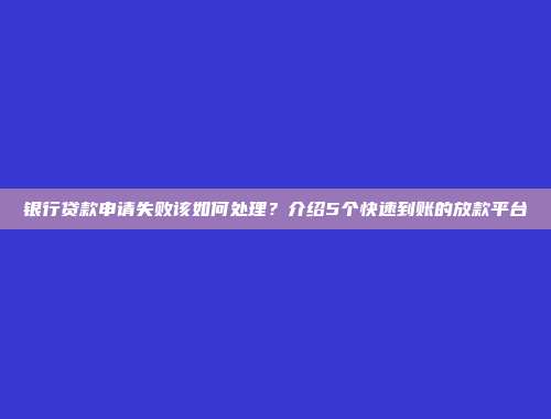 银行贷款申请失败该如何处理？介绍5个快速到账的放款平台