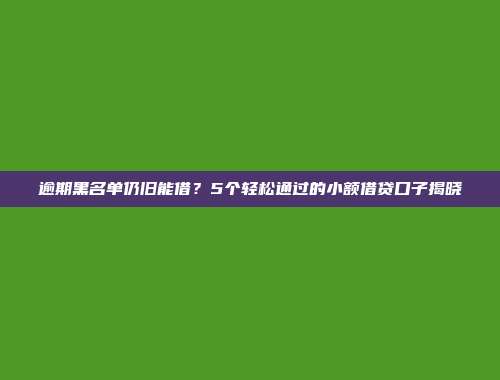 逾期黑名单仍旧能借？5个轻松通过的小额借贷口子揭晓