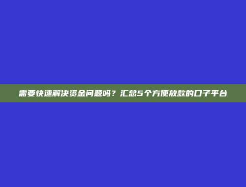 需要快速解决资金问题吗？汇总5个方便放款的口子平台