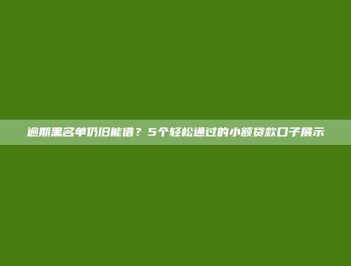 逾期黑名单仍旧能借？5个轻松通过的小额贷款口子展示