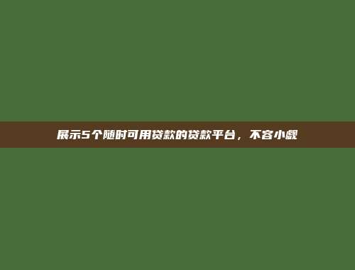 展示5个随时可用贷款的贷款平台，不容小觑