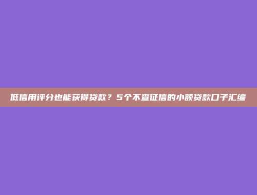 低信用评分也能获得贷款？5个不查征信的小额贷款口子汇编