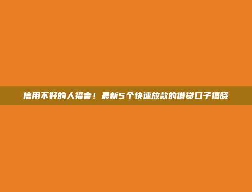 信用不好的人福音！最新5个快速放款的借贷口子揭晓