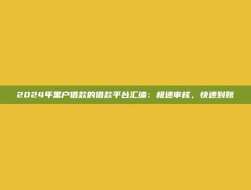 2024年黑户借款的借款平台汇编：极速审核，快速到账