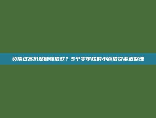 负债过高仍然能够借款？5个零审核的小额借贷渠道整理