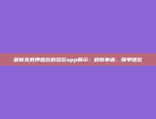 最新无抵押借款的贷款app展示：秒批申请，简单借款