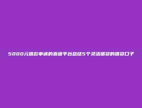 5000元借款申请的靠谱平台总结5个灵活借贷的借贷口子