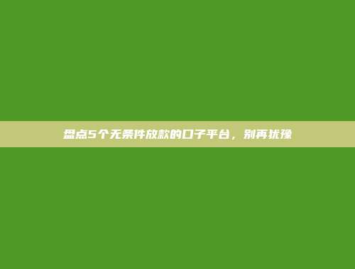 盘点5个无条件放款的口子平台，别再犹豫