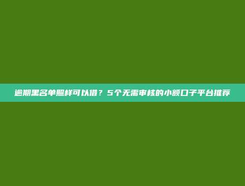 逾期黑名单照样可以借？5个无需审核的小额口子平台推荐