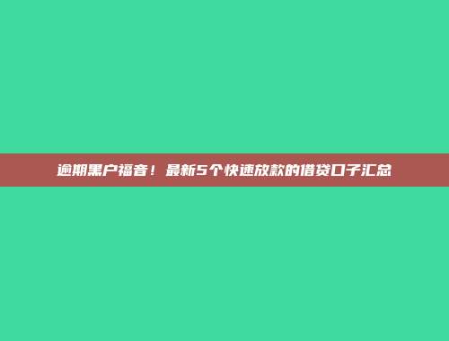 逾期黑户福音！最新5个快速放款的借贷口子汇总