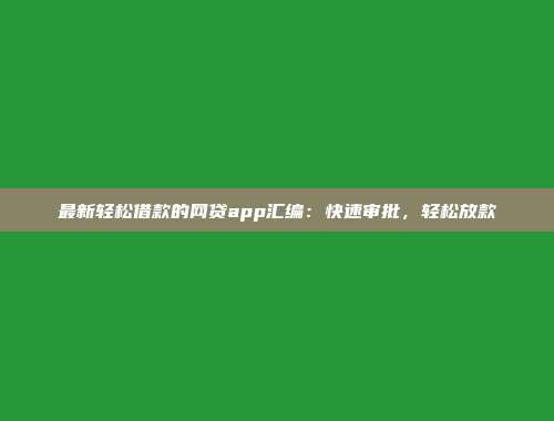 最新轻松借款的网贷app汇编：快速审批，轻松放款