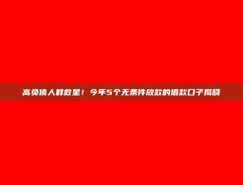 高负债人群救星！今年5个无条件放款的借款口子揭晓