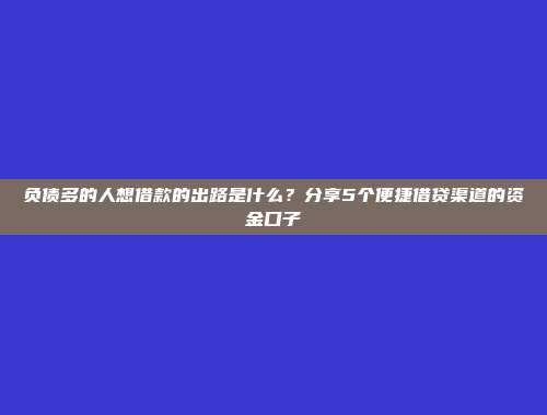 负债多的人想借款的出路是什么？分享5个便捷借贷渠道的资金口子