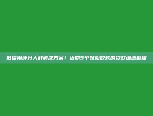 低信用评分人群解决方案！近期5个轻松放款的贷款通道整理