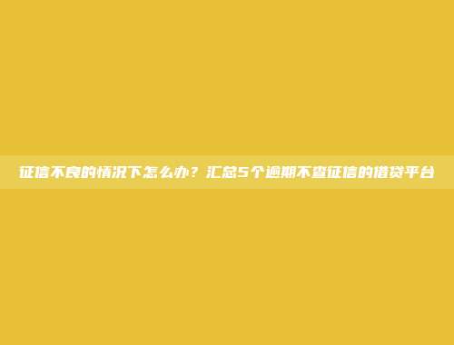 征信不良的情况下怎么办？汇总5个逾期不查征信的借贷平台