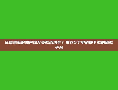 征信糟糕时如何提升贷款成功率？推荐5个申请即下款的借款平台