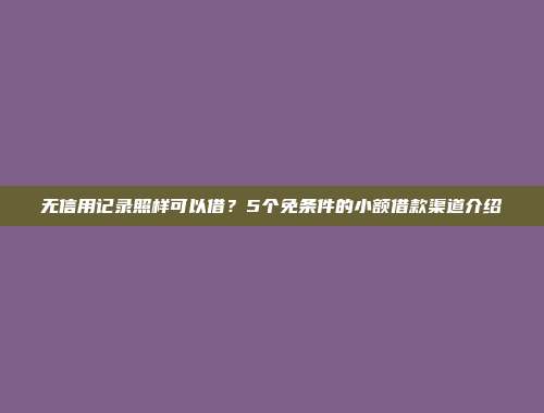 无信用记录照样可以借？5个免条件的小额借款渠道介绍