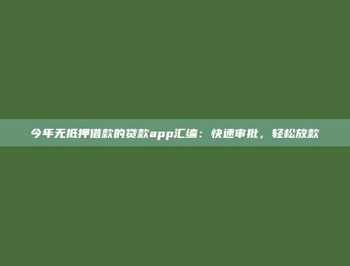 今年无抵押借款的贷款app汇编：快速审批，轻松放款