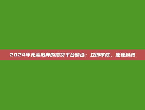 2024年无需抵押的借贷平台精选：立即审核，便捷到账