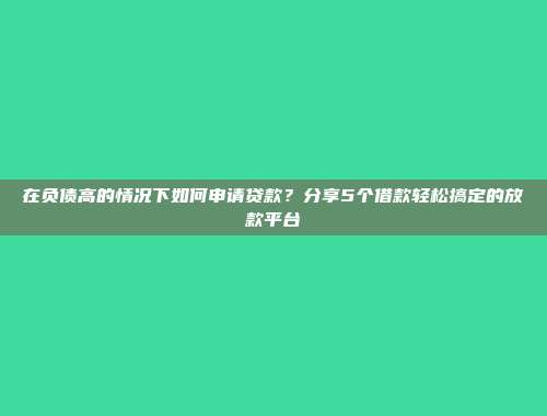 在负债高的情况下如何申请贷款？分享5个借款轻松搞定的放款平台