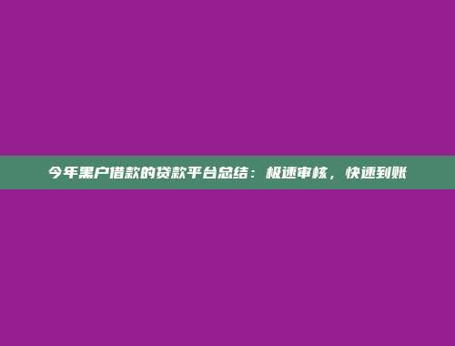 今年黑户借款的贷款平台总结：极速审核，快速到账